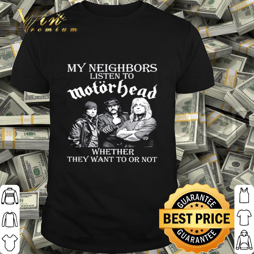 My Neighbors Listen To Motorhead band Whether They Want To Or Not shirt