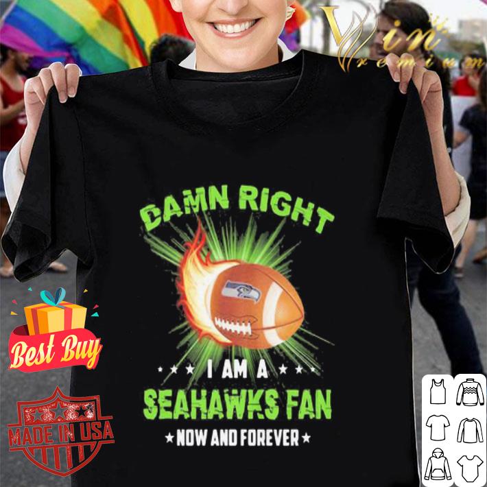Damn Right I Am A Seahawks Fan Now And Forever Seattle Seahawks shirt