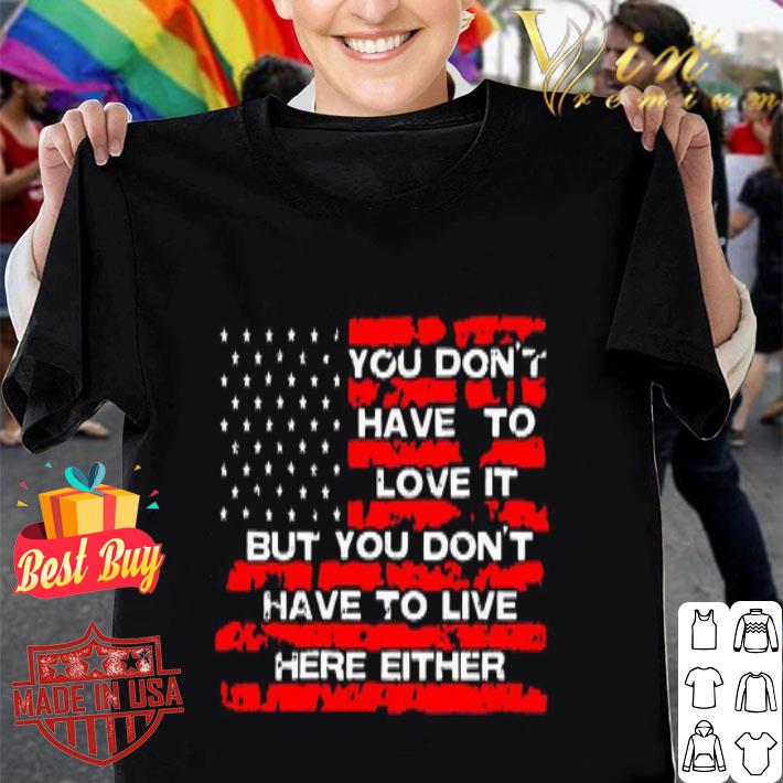 American Flag You Don’t Have To Love It But You Don’t Have To Live Here Either shirt