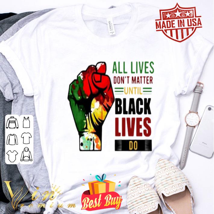 All Lives Don’t Matter Until Black Lives Matter Do shirt