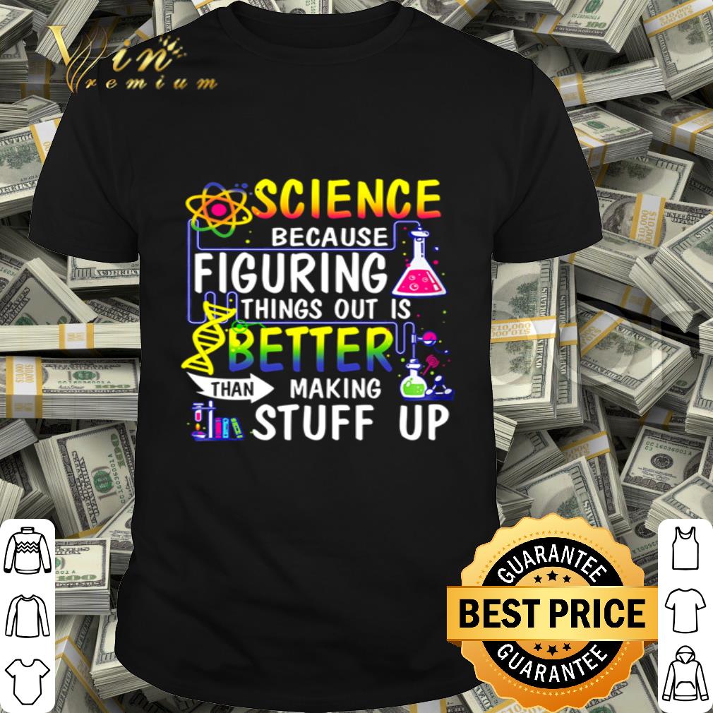 Science Because Figuring Things Out Is A Better Than Making Stuff Up shirt