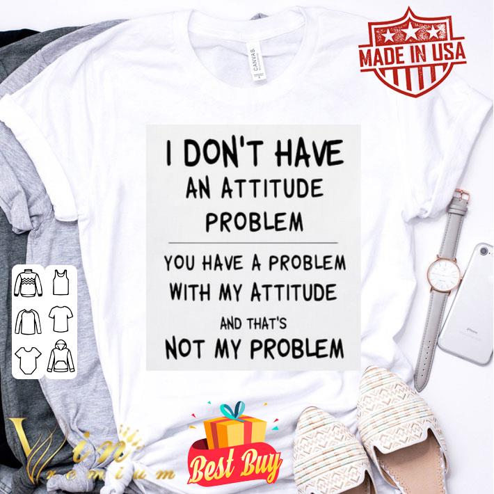 I don’t have an attitude problem and that’s not my problem shirt