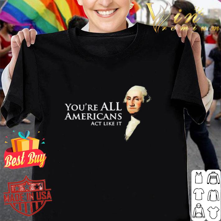 George Washington You’re All Americans Act Like It shirt