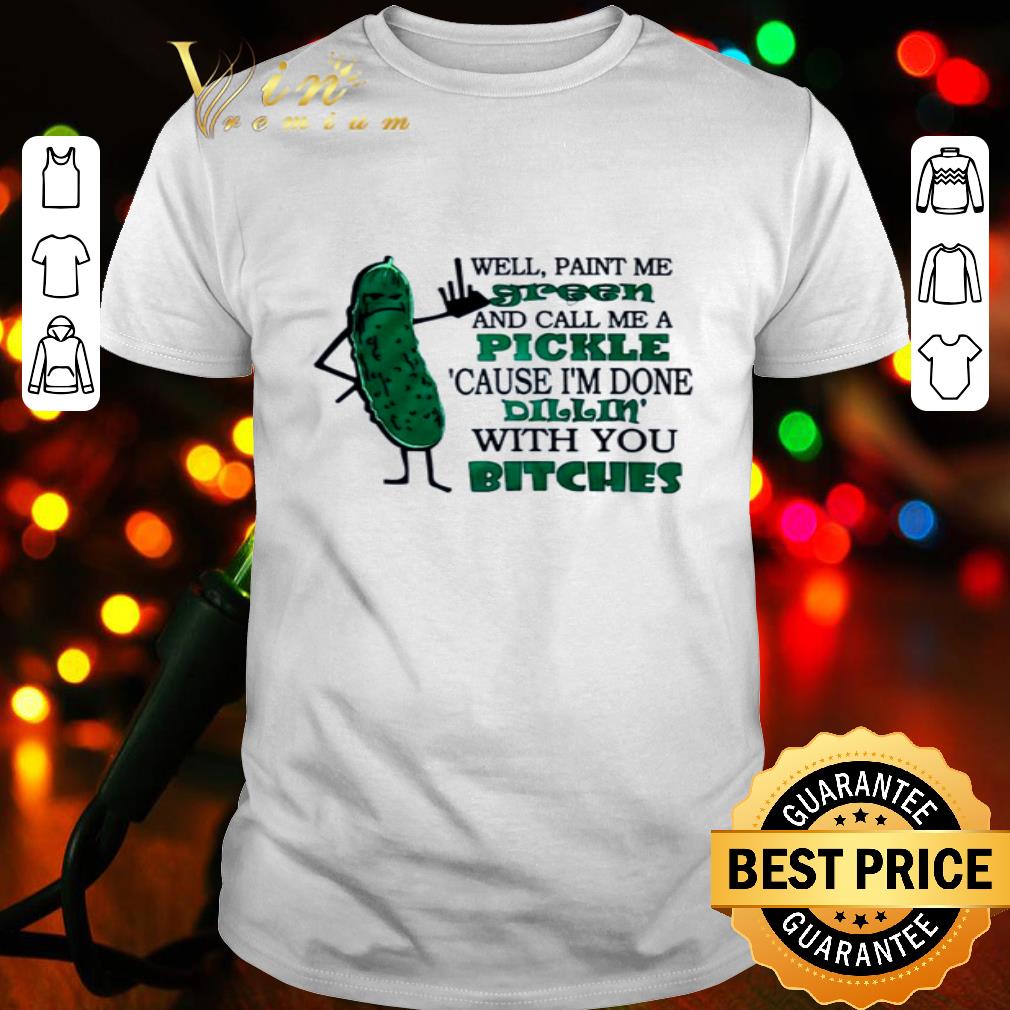 Well paint me green and call me a pickle cause i'm done dillin' bitches shirt