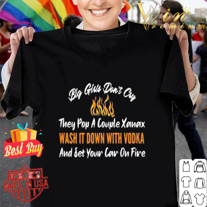Big Girls Don’t Cry Wash It Down With Vodka And Set Your Car On Fire shirt