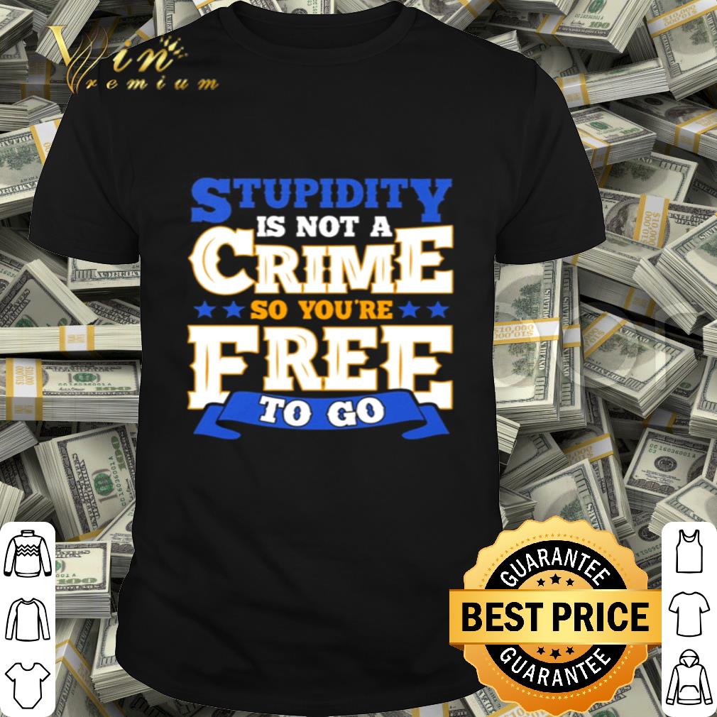 Stupidity is not a crime so you’re free to go shirt