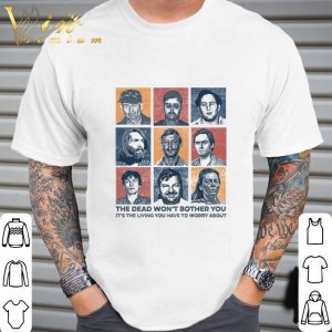 List of True Crime the dead won't bother you it's the living you have to worry about shirt 4