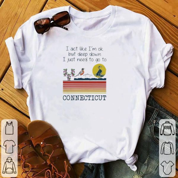 Nice I act like I’m ok but deep down I just need to go to Connecticut vintage shirt 1
