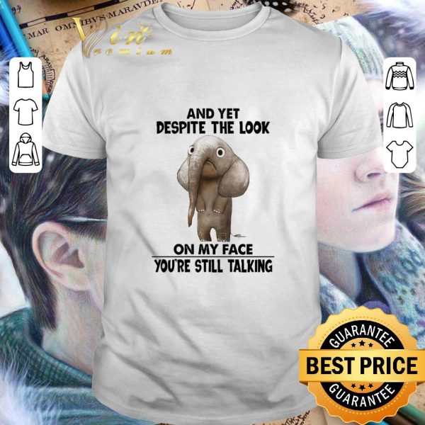 Best Elephant and yet despite the look on my face you're still talking shirt 1