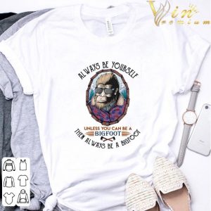 Alway be yourself unless you can be a bigfoot then always be a bigfoot cool shirt 5