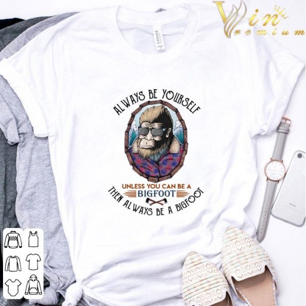 Alway be yourself unless you can be a bigfoot then always be a bigfoot cool shirt 3