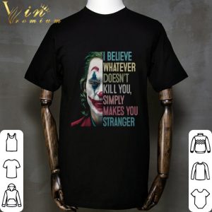 Joker Joaquin Phoenix I Believe Whatever Doesn't Kill You Simply Makes You Stranger shirt 4
