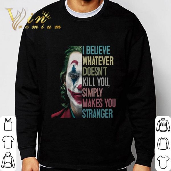 Joker Joaquin Phoenix I Believe Whatever Doesn't Kill You Simply Makes You Stranger shirt 3
