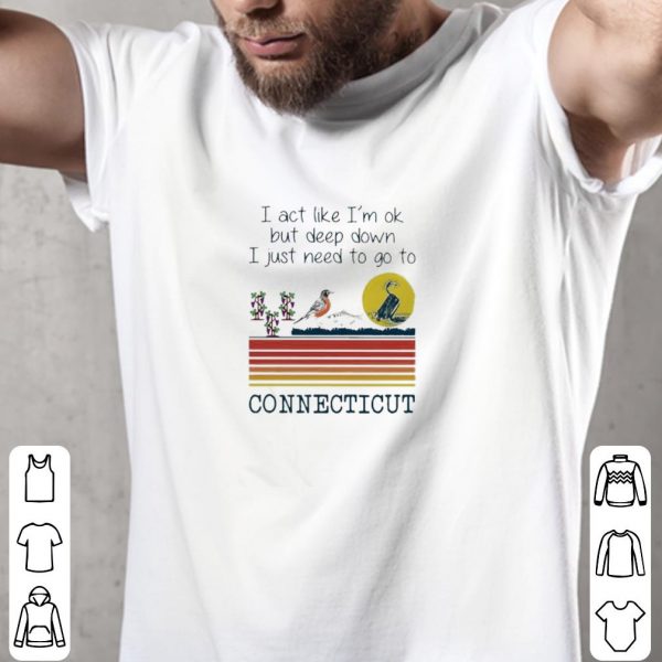 Nice I act like I’m ok but deep down I just need to go to Connecticut vintage shirt 2