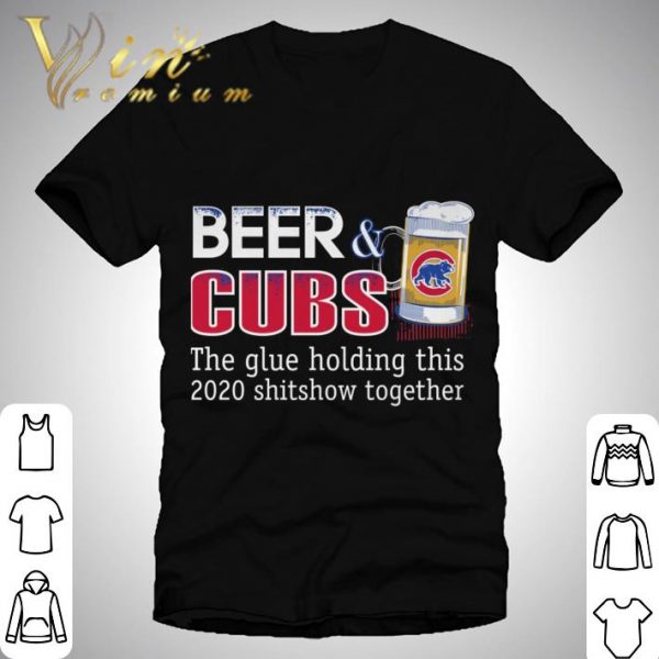 Chicago Cubs Beer & Cubs the glue holding this 2020 shitshow together shirt 1