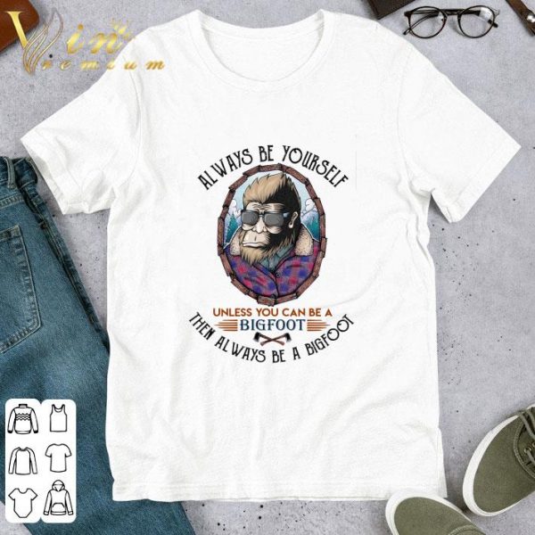 Alway be yourself unless you can be a bigfoot then always be a bigfoot cool shirt 1