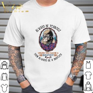 Alway be yourself unless you can be a bigfoot then always be a bigfoot cool shirt 4