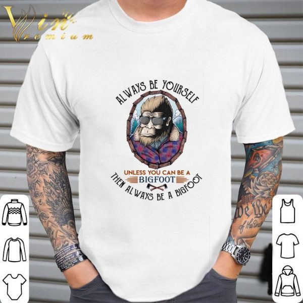 Alway be yourself unless you can be a bigfoot then always be a bigfoot cool shirt 2