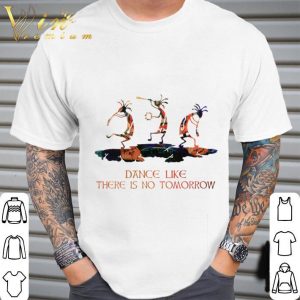 Dance like there is no tomorrow shirt 4