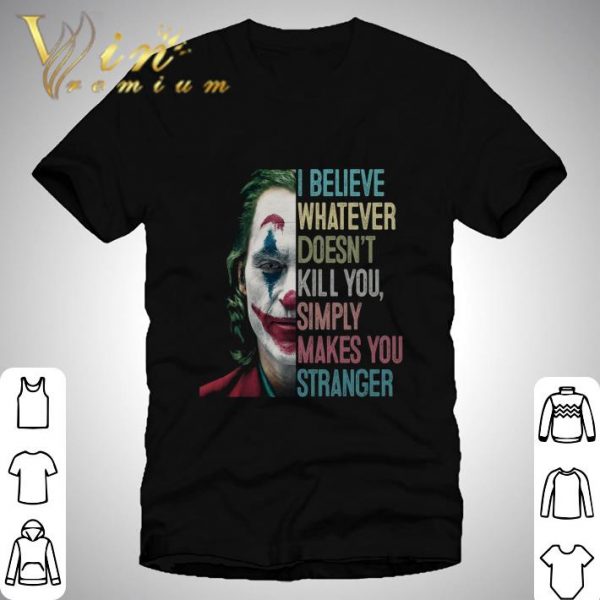 Joker Joaquin Phoenix I Believe Whatever Doesn't Kill You Simply Makes You Stranger shirt 1