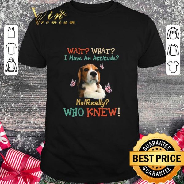 Original Beagle wait what i have an attitude no really who knew shirt 1