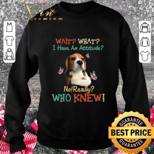 Original Beagle wait what i have an attitude no really who knew shirt 5