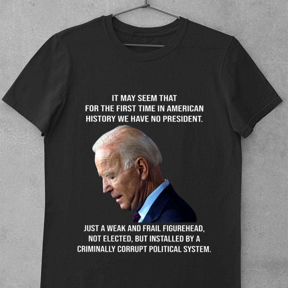 Joe Biden It May Seem That For The First Time In American History We Have No President Just A Weak And Frail Figurehead Shirt