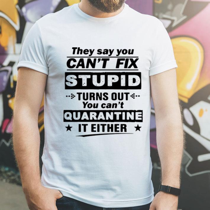 265f44dd they say you can t fix stupid turns out you can t quarantine it either shirt 4 - They Say You Can’t Fix Stupid Turns Out You Can’t Quarantine It Either shirt