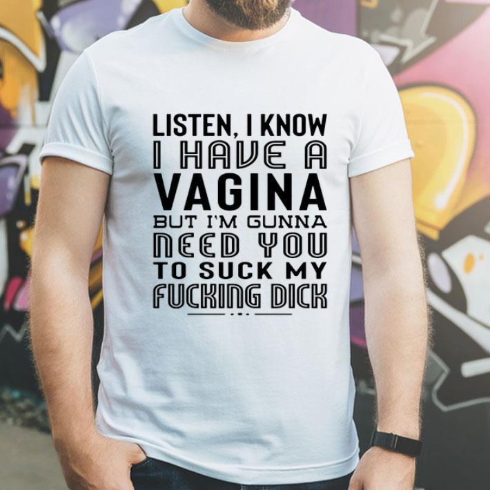 Listen I Know I Have A Viagina But I'm Gunna Need You To Suck My Fucking Dick shirt 1 Listen I Know I Have A Viagina But I'm Gunna Need You To Suck My Fucking Dick shirt