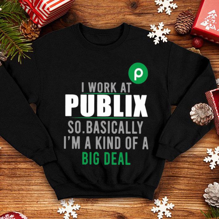 I Work At Publix So Basically I'm A Kind Of A Big Deal shirt