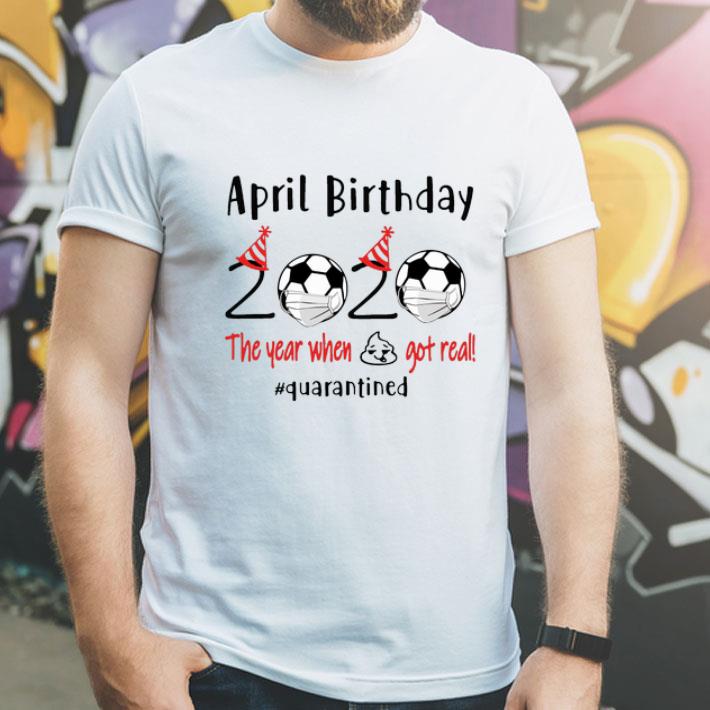 April Birthday 2020 Soccer The Year When Shit Got Real #Quarantined shirt 1 April Birthday 2020 Soccer The Year When Shit Got Real #Quarantined shirt