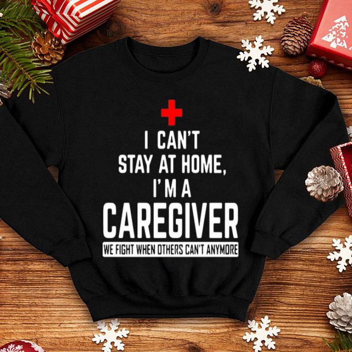 I Can’t Stay At Home I’m A Caregiver We Fight When Others Can’t Anymore shirt 1 I Can’t Stay At Home I’m A Caregiver We Fight When Others Can’t Anymore shirt