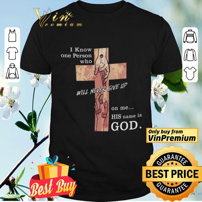 I Know One Person Who Will Never Give Up On Me His Name Is God shirt