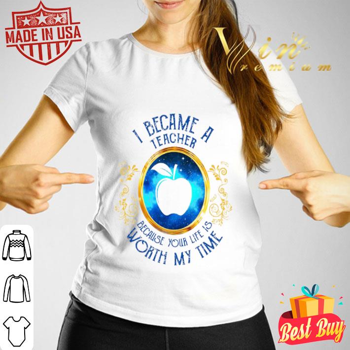 I became a Teacher because your life is worth my time shirt I became a Teacher because your life is worth my time shirt