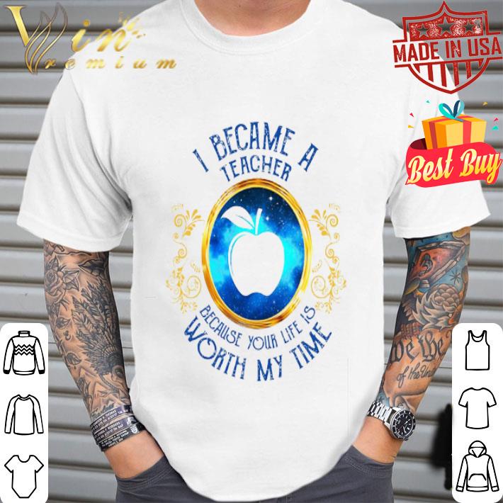I became a Teacher because your life is worth my time shirt I became a Teacher because your life is worth my time shirt