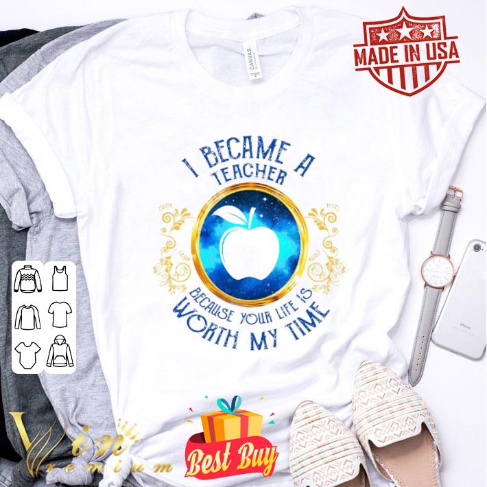 I became a Teacher because your life is worth my time shirt I became a Teacher because your life is worth my time shirt