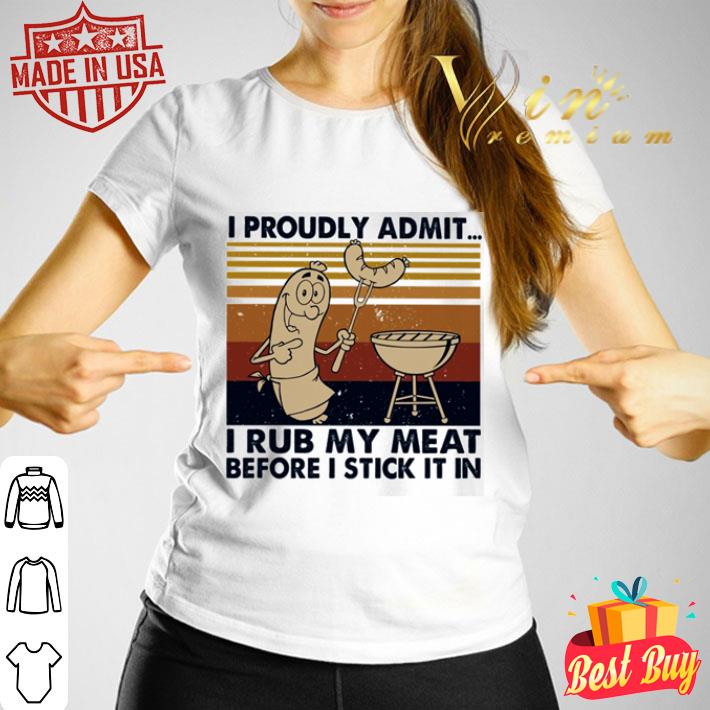 I proudly admit i rub my meat before i stick it in shirt I proudly admit i rub my meat before i stick it in shirt