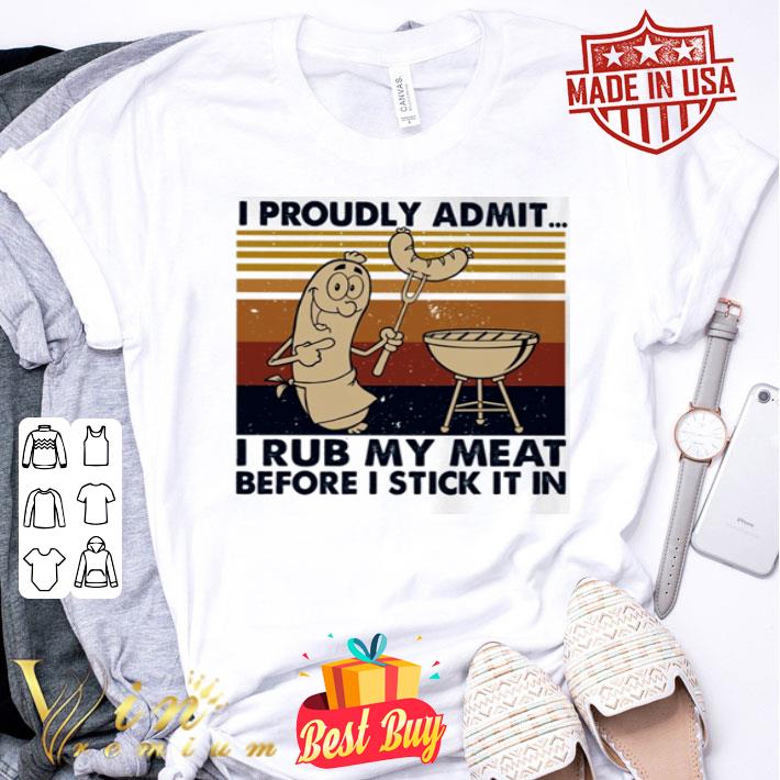 I proudly admit i rub my meat before i stick it in shirt I proudly admit i rub my meat before i stick it in shirt