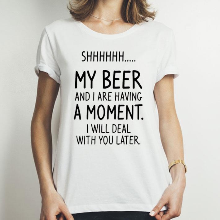 My Beer And I Are Having A Moment I Will Deal With You Later shirt ...