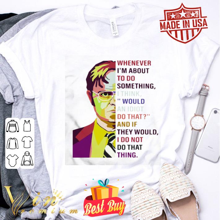 Dwight Schrute whenever i’m about to do something i think would an idiot do that shirt