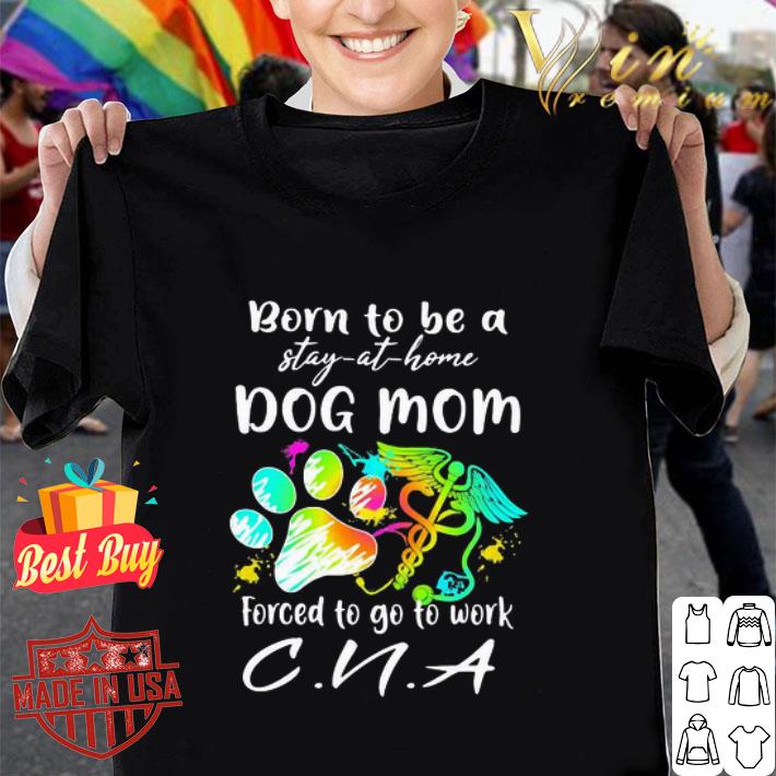 Born to be a stay at home dog mom forced to go to work CNA shirt