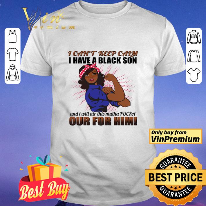 I Can’t Keep Calm I Have A Black Son And I Will Air This Mutha Fucka Out For Him shirt