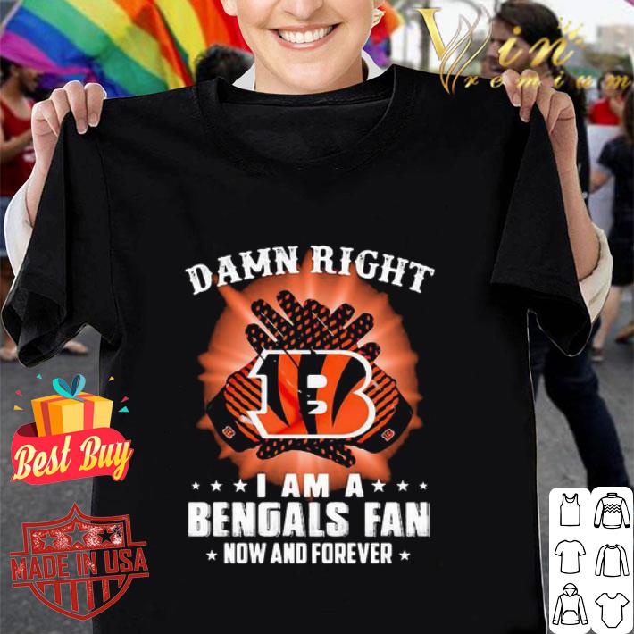 Damn Right I Am A Cincinnati Bengals Fan Now And Forever shirt