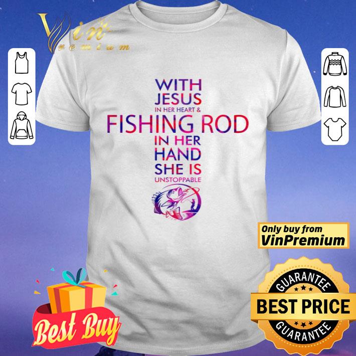 With Jesus In Her Heart And Fishing Rod In Her Hand She Is Unstoppable Shirt Hoodie Sweatshirt Longsleeve Tee