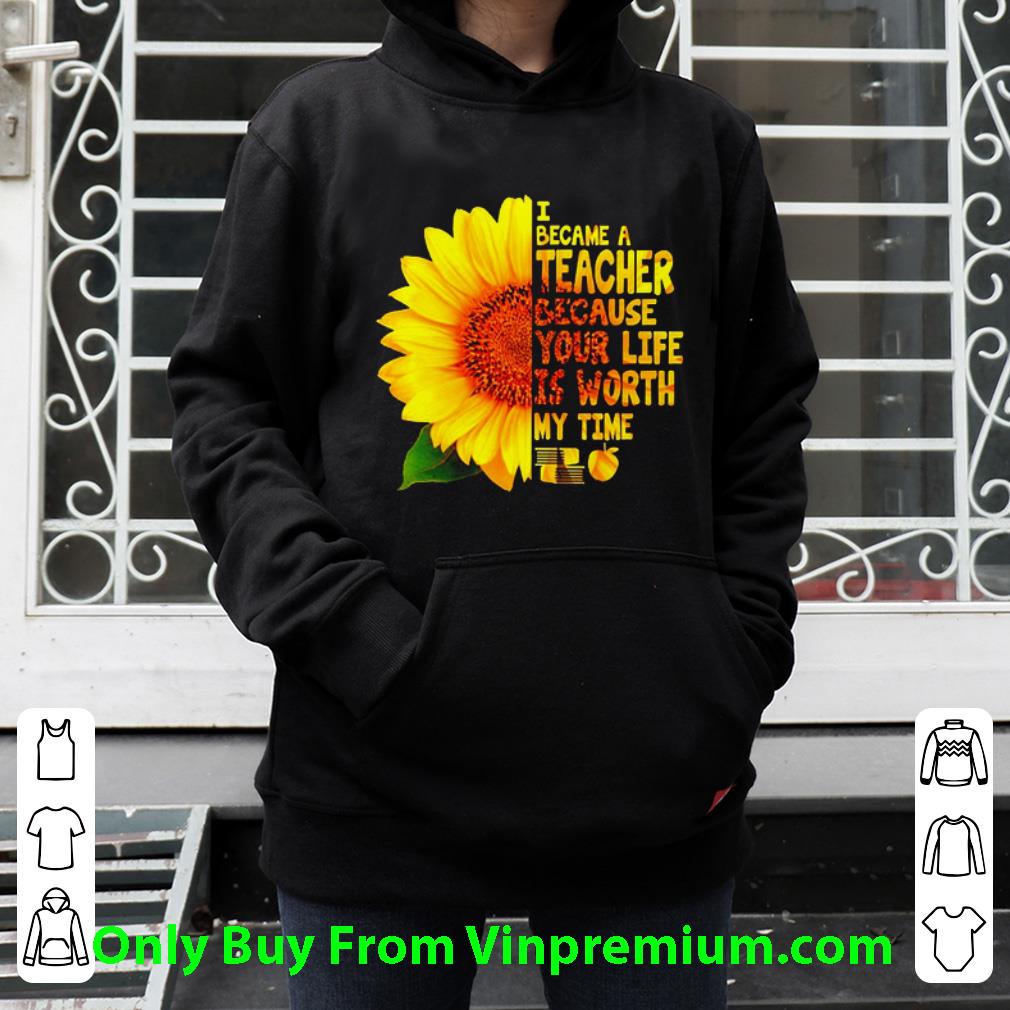 Premium Sunflower I Became A Teacher Because Your Life Is Worth My Time shirt