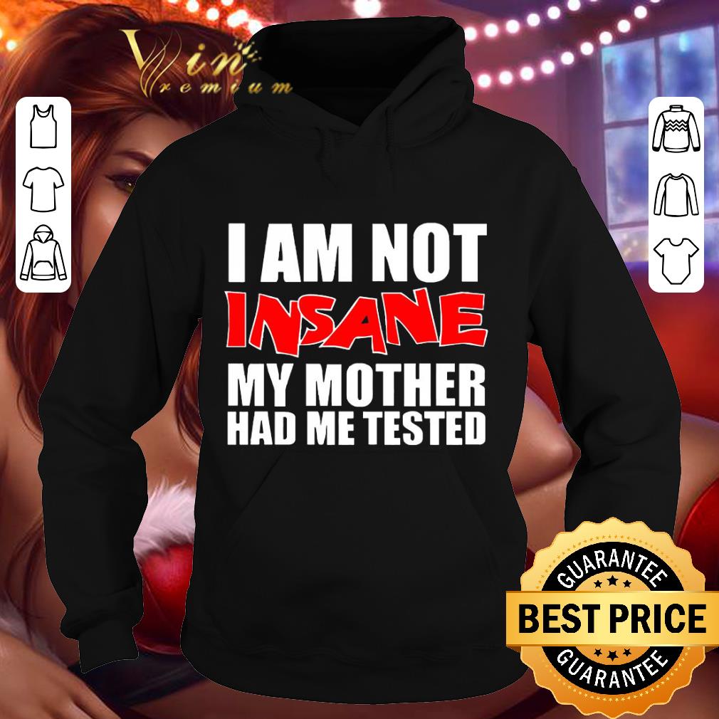 I Am Not Insane My Mother Had Me Tested shirt