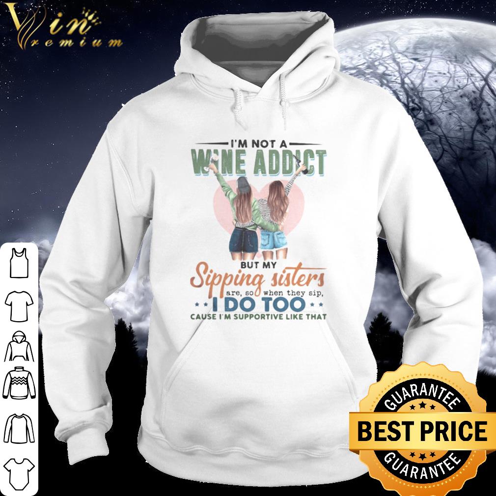 Original I’m Not A Wine Addict But Sippin Sister Are So When They Sip I Do Too shirt