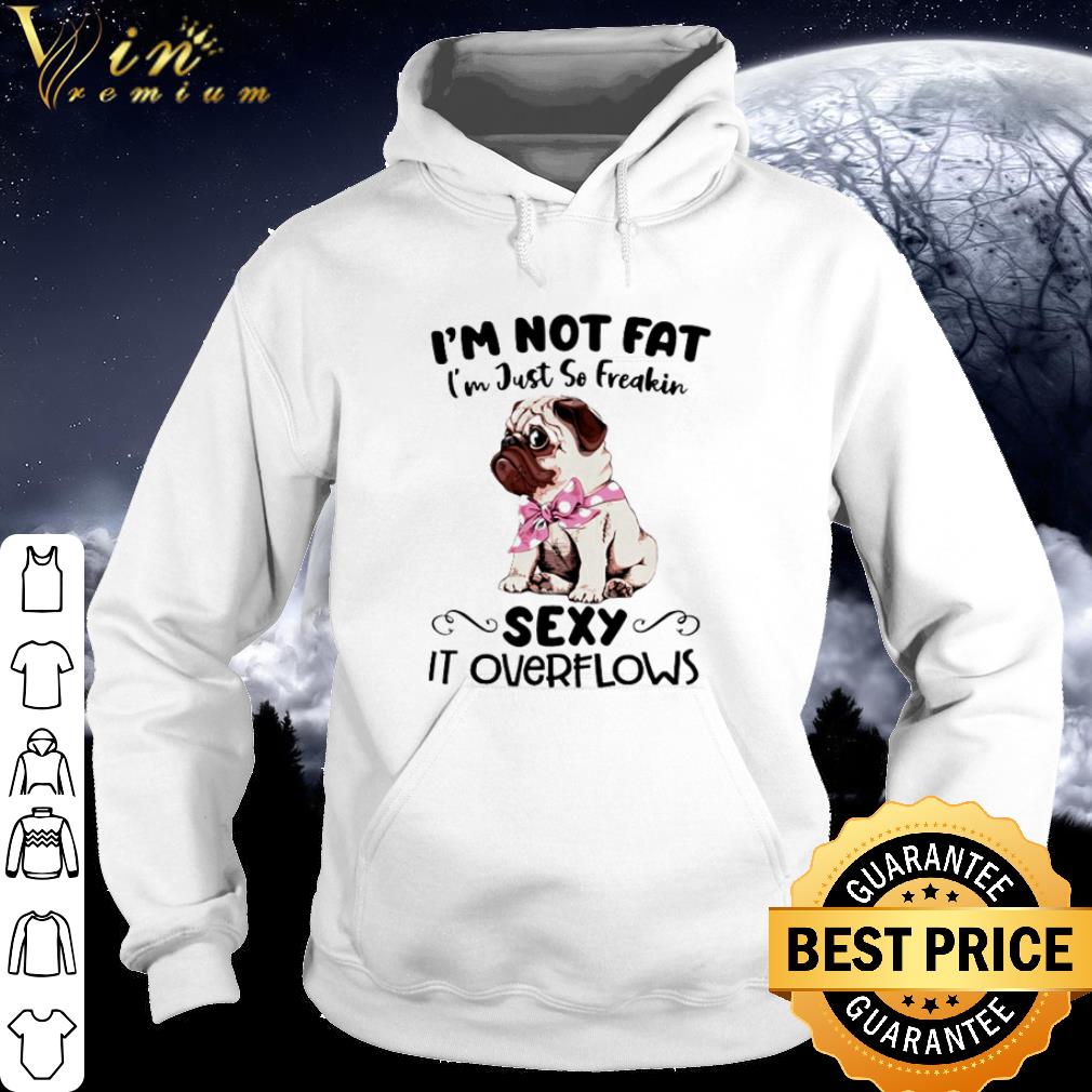 Premium Pug I’m not fat I’m just so freakin sexy it overflows shirt