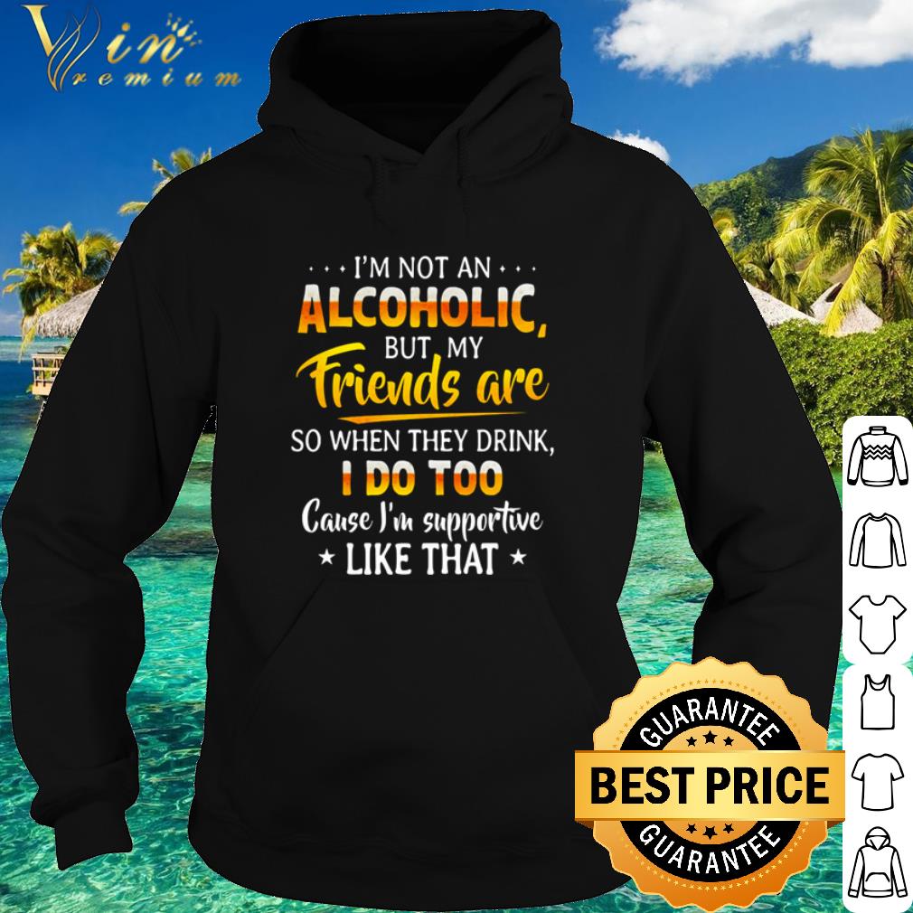 Nice I’m Not An Alcoholic But My Friends Are So When They Drink I Do Too shirt