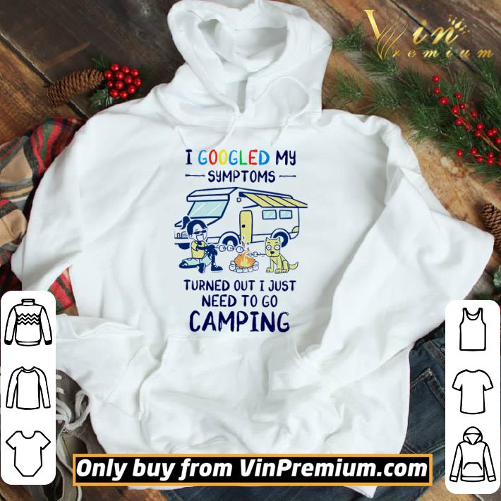 I googled my symptoms turned out I just need to go camping shirt
